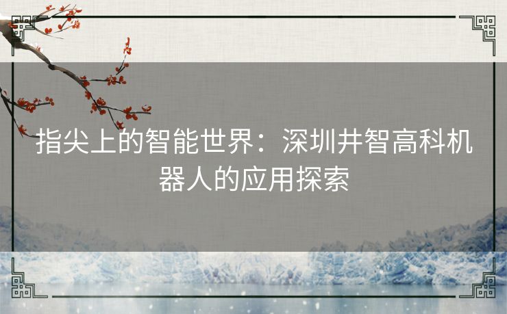 指尖上的智能世界：深圳井智高科机器人的应用探索