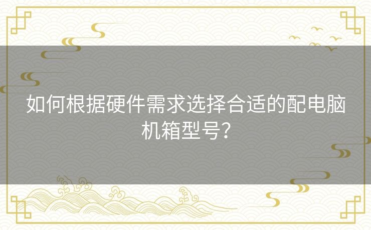 如何根据硬件需求选择合适的配电脑机箱型号？