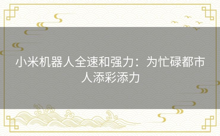 小米机器人全速和强力：为忙碌都市人添彩添力