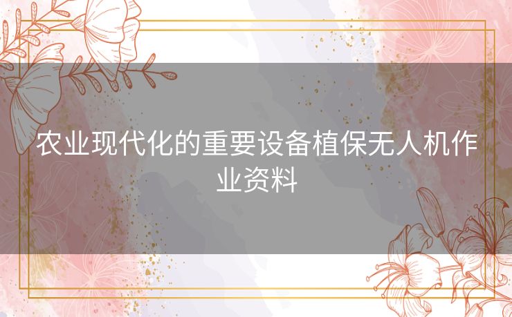 农业现代化的重要设备植保无人机作业资料