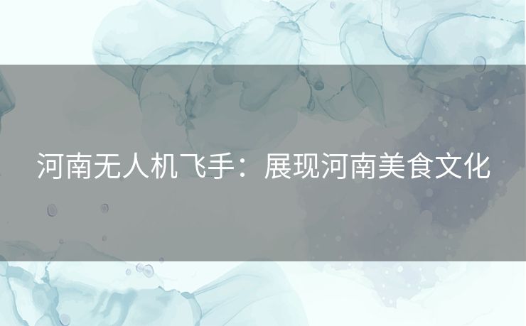 河南无人机飞手：展现河南美食文化