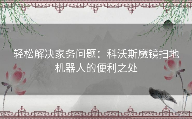 轻松解决家务问题：科沃斯魔镜扫地机器人的便利之处