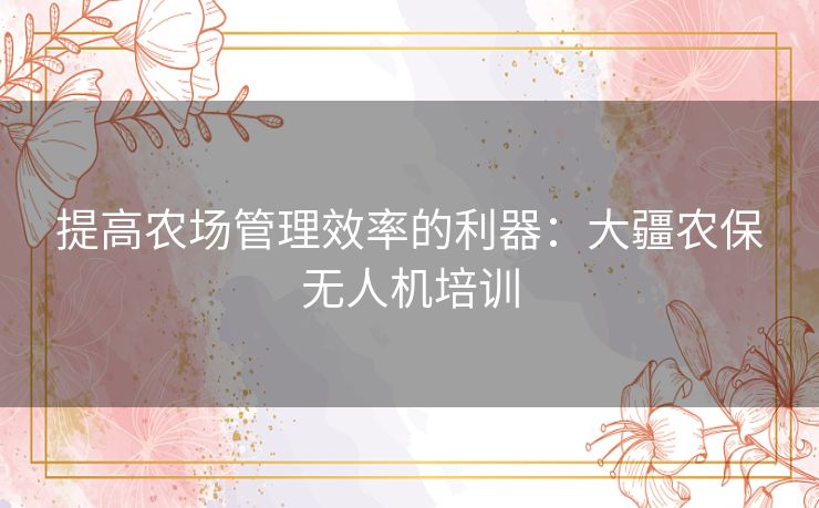 提高农场管理效率的利器：大疆农保无人机培训