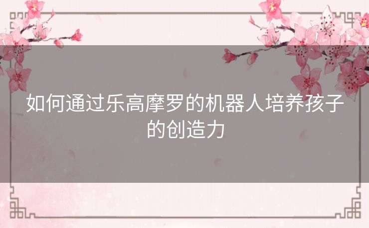 如何通过乐高摩罗的机器人培养孩子的创造力