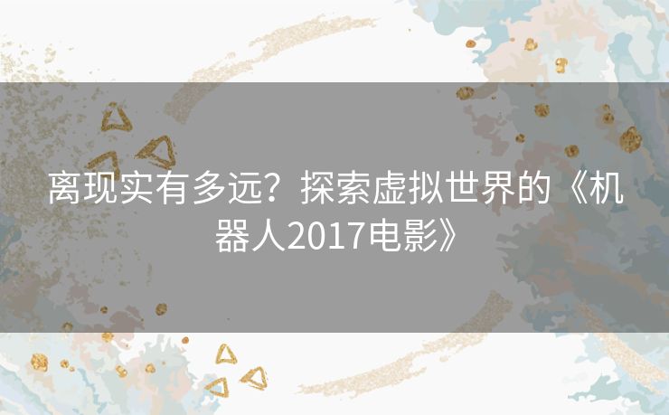 离现实有多远？探索虚拟世界的《机器人2017电影》