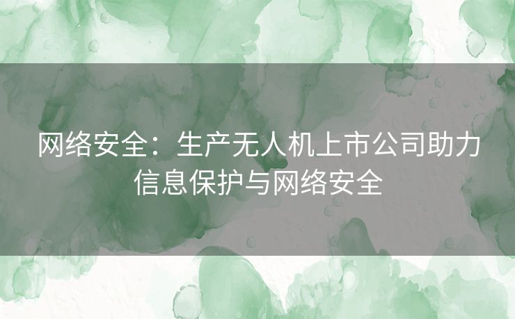 网络安全：生产无人机上市公司助力信息保护与网络安全