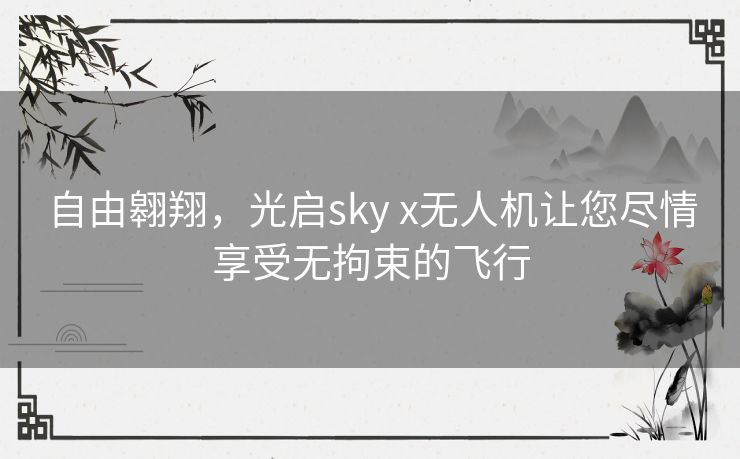 自由翱翔，光启sky x无人机让您尽情享受无拘束的飞行