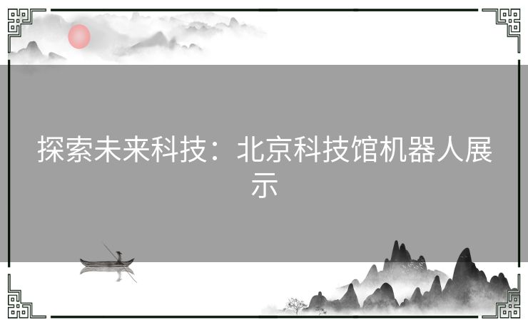 探索未来科技：北京科技馆机器人展示