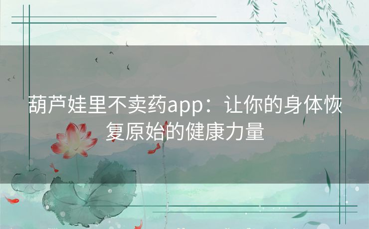 葫芦娃里不卖药app：让你的身体恢复原始的健康力量