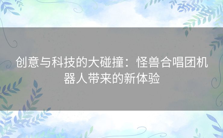 创意与科技的大碰撞：怪兽合唱团机器人带来的新体验