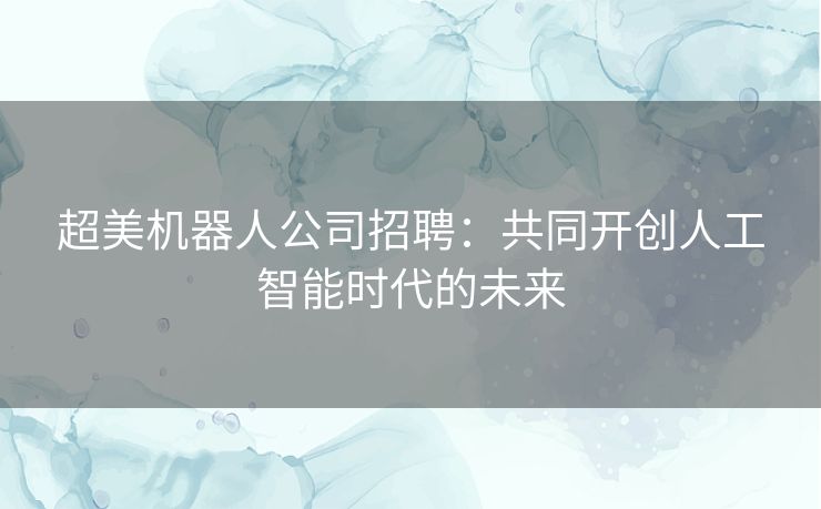 超美机器人公司招聘：共同开创人工智能时代的未来