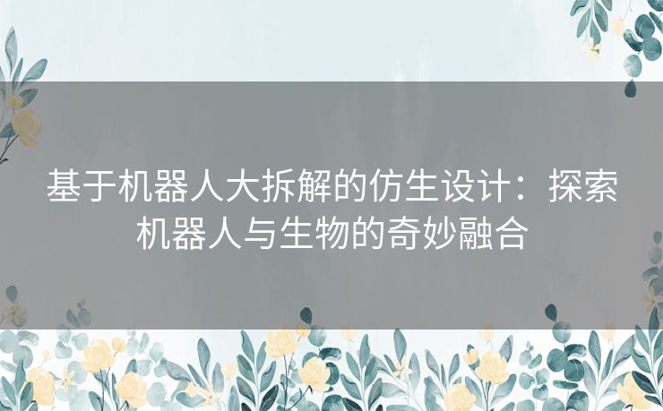 基于机器人大拆解的仿生设计：探索机器人与生物的奇妙融合