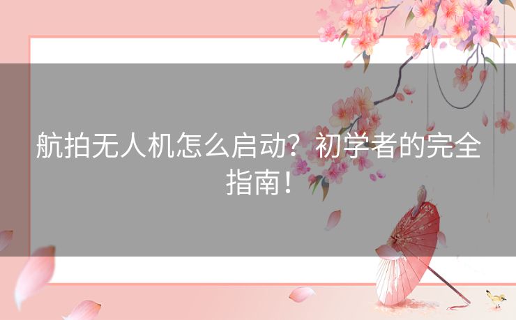 航拍无人机怎么启动？初学者的完全指南！