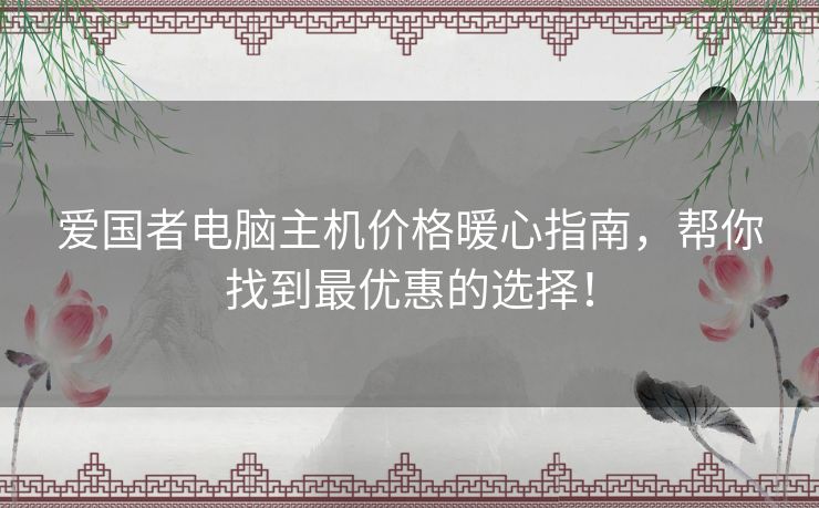 爱国者电脑主机价格暖心指南，帮你找到最优惠的选择！