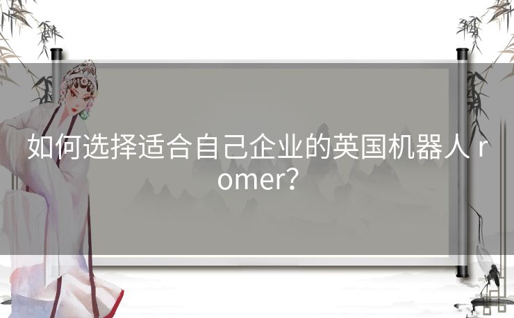 如何选择适合自己企业的英国机器人 romer？