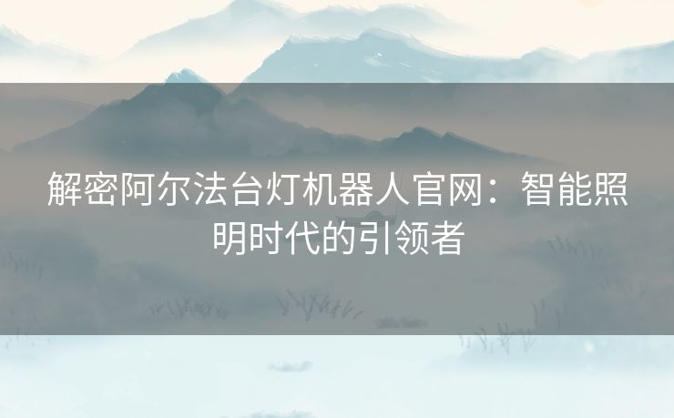 解密阿尔法台灯机器人官网：智能照明时代的引领者