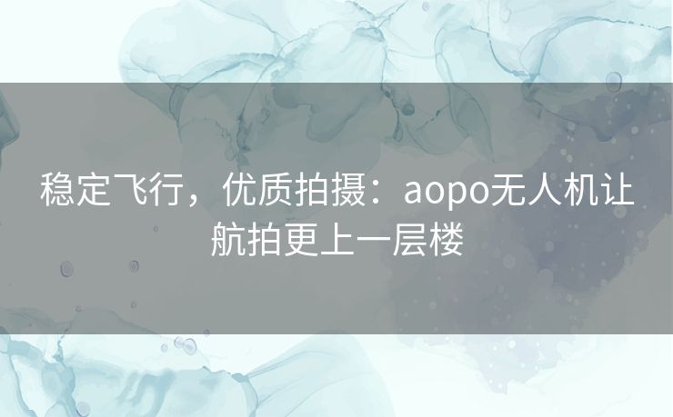 稳定飞行，优质拍摄：aopo无人机让航拍更上一层楼