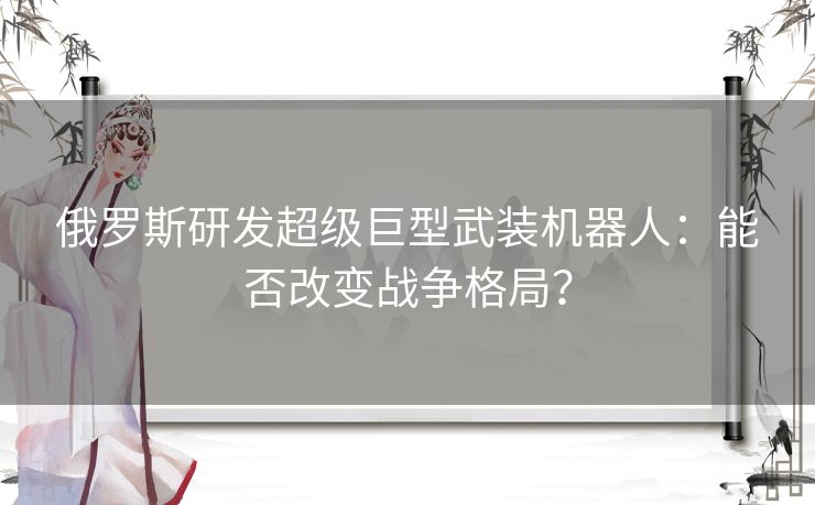 俄罗斯研发超级巨型武装机器人：能否改变战争格局？