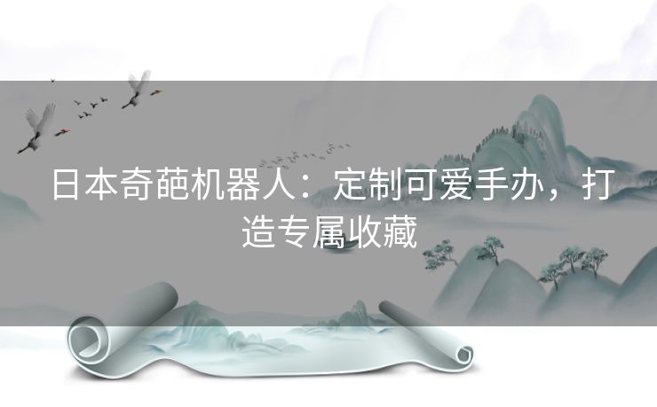 日本奇葩机器人：定制可爱手办，打造专属收藏