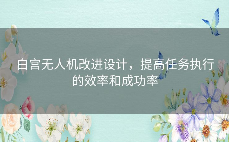 白宫无人机改进设计，提高任务执行的效率和成功率