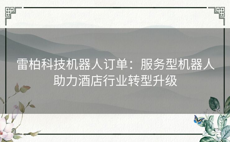 雷柏科技机器人订单：服务型机器人助力酒店行业转型升级