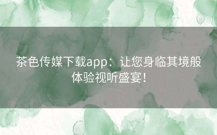 茶色传媒下载app：让您身临其境般体验视听盛宴！