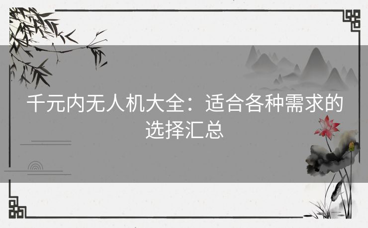 千元内无人机大全：适合各种需求的选择汇总