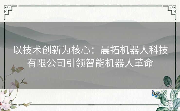 以技术创新为核心：晨拓机器人科技有限公司引领智能机器人革命