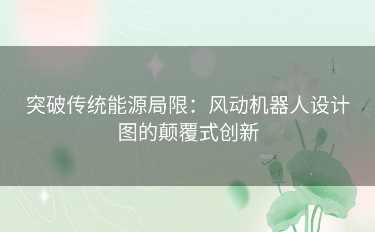 突破传统能源局限：风动机器人设计图的颠覆式创新