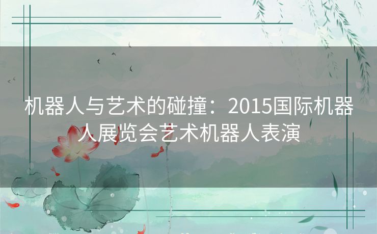 机器人与艺术的碰撞：2015国际机器人展览会艺术机器人表演