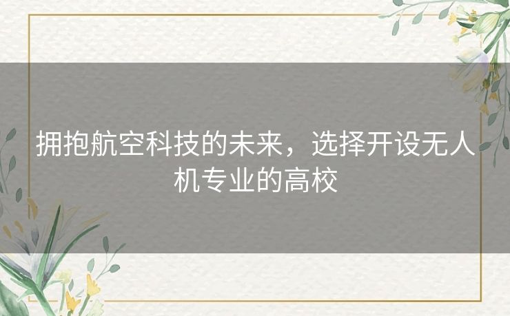 拥抱航空科技的未来，选择开设无人机专业的高校