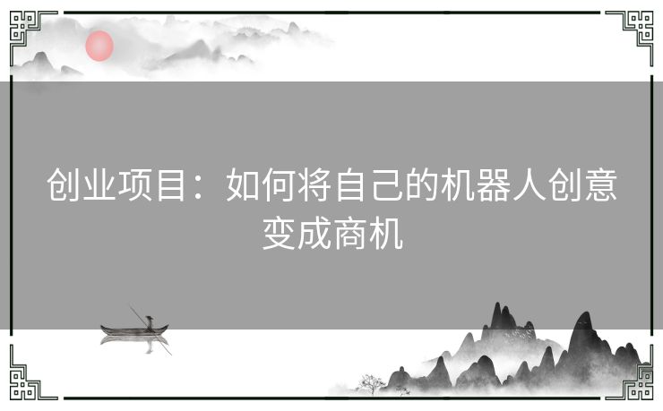 创业项目：如何将自己的机器人创意变成商机