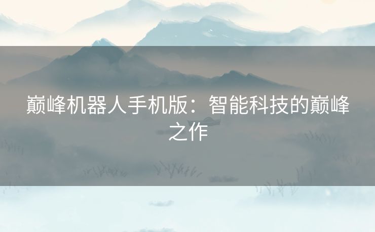 巅峰机器人手机版：智能科技的巅峰之作