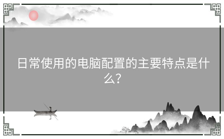 日常使用的电脑配置的主要特点是什么？