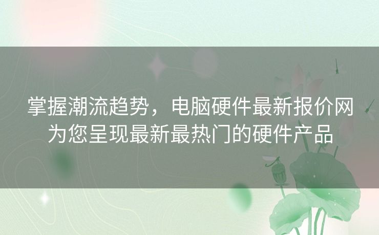 掌握潮流趋势，电脑硬件最新报价网为您呈现最新最热门的硬件产品
