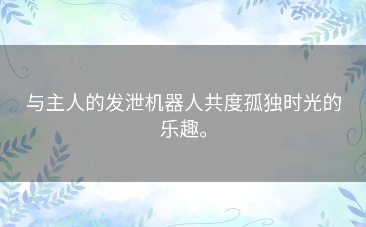 与主人的发泄机器人共度孤独时光的乐趣。