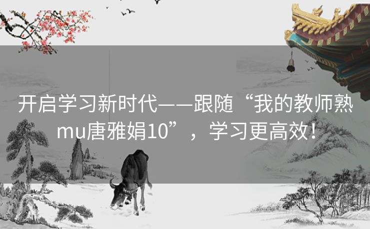 开启学习新时代——跟随“我的教师熟mu唐雅娟10”，学习更高效！