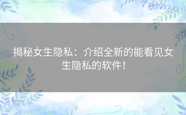 揭秘女生隐私：介绍全新的能看见女生隐私的软件！