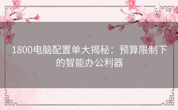 1800电脑配置单大揭秘：预算限制下的智能办公利器