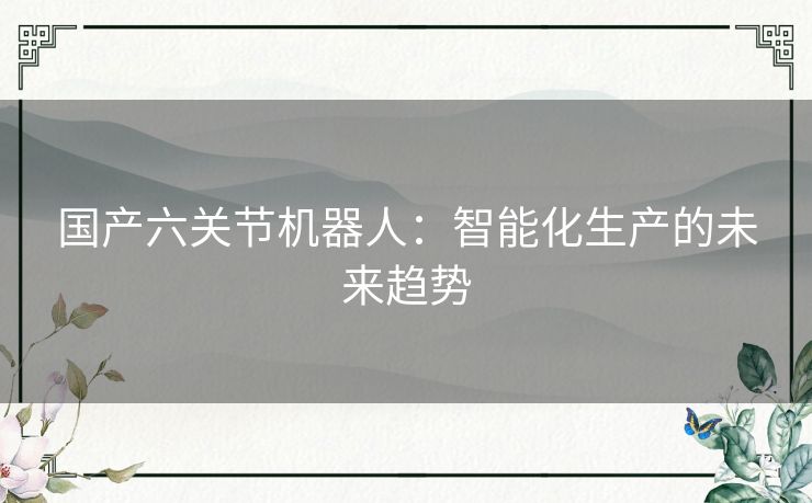 国产六关节机器人：智能化生产的未来趋势