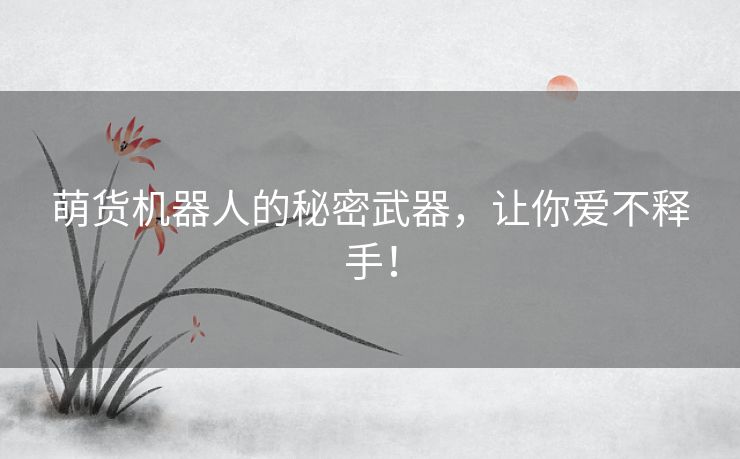 萌货机器人的秘密武器，让你爱不释手！
