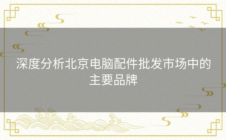 深度分析北京电脑配件批发市场中的主要品牌