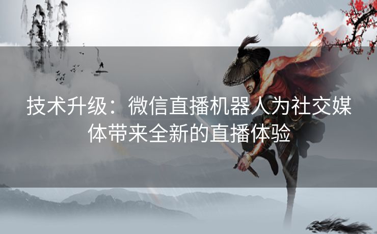 技术升级：微信直播机器人为社交媒体带来全新的直播体验