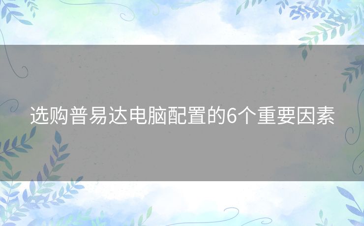 选购普易达电脑配置的6个重要因素