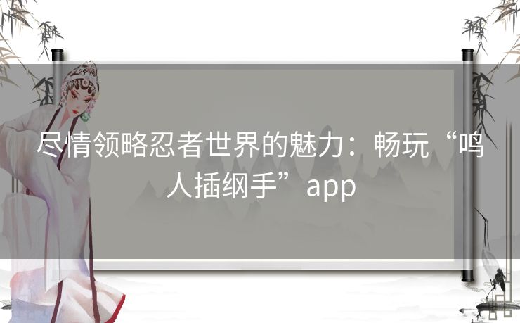 尽情领略忍者世界的魅力：畅玩“鸣人插纲手”app