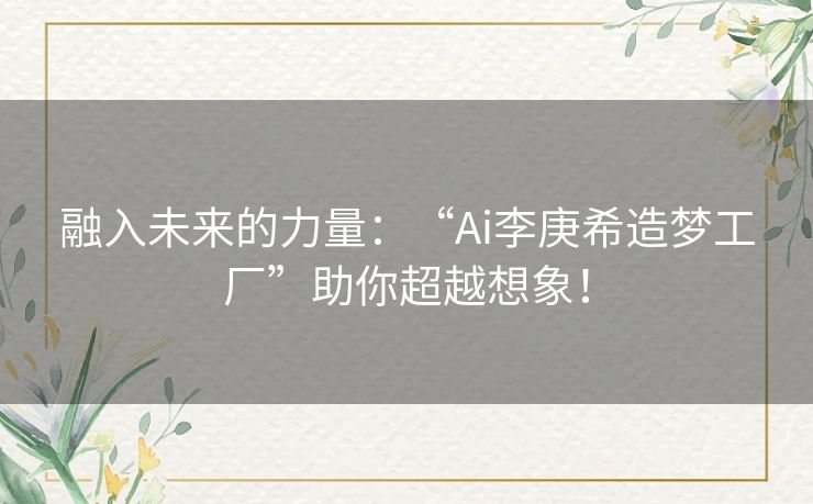 融入未来的力量：“Ai李庚希造梦工厂”助你超越想象！