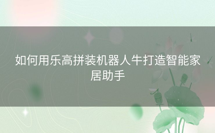 如何用乐高拼装机器人牛打造智能家居助手