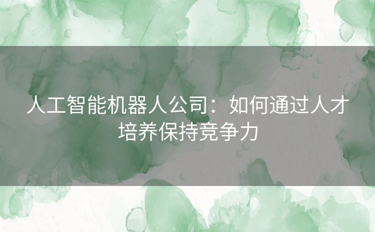 人工智能机器人公司：如何通过人才培养保持竞争力