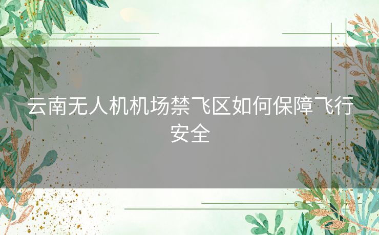 云南无人机机场禁飞区如何保障飞行安全