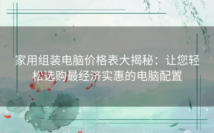 家用组装电脑价格表大揭秘：让您轻松选购最经济实惠的电脑配置